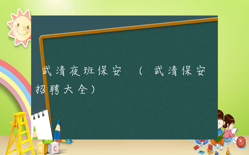 武清夜班保安 (武清保安招聘大全)
